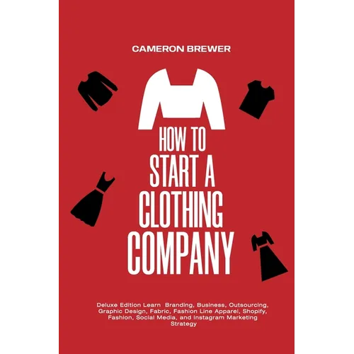 How to Start a Clothing Company - Deluxe Edition Learn Branding, Business, Outsourcing, Graphic Design, Fabric, Fashion Line Apparel, Shopify, Fashion - Paperback
