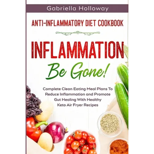 Anti Inflammatory Diet Cookbook: Inflammation Be Gone! - Complete Clean Eating Meal Plans To Reduce Inflammation and Promote Gut Healing With Healthy - Paperback