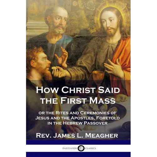 How Christ Said the First Mass: or the Rites and Ceremonies of Jesus and the Apostles, Foretold in the Hebrew Passover - Paperback
