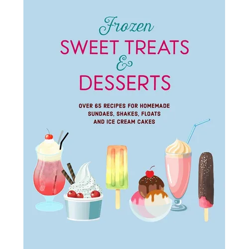 Frozen Sweet Treats & Desserts: Over 70 Recipes for Popsicles, Sundaes, Shakes, Floats & Ice Cream Cakes - Hardcover