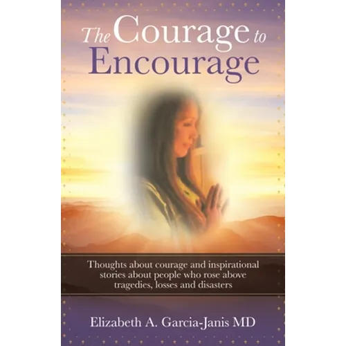 The Courage to Encourage: Thoughts About Courage and Inspirational Stories About People Who Rose Above Tragedies, Losses and Disasters - Paperback