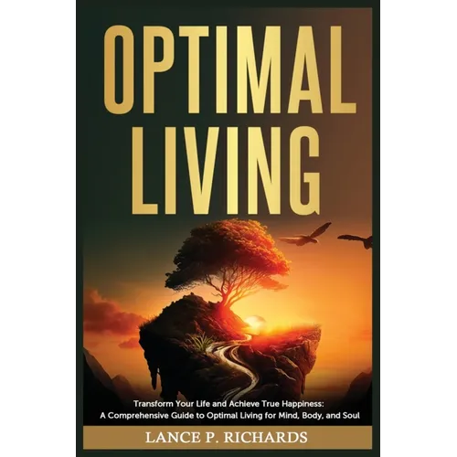 Optimal Living: Transform Your Life and Achieve True Happiness: A Comprehensive Guide to Optimal Living for Mind, Body, and Soul - Paperback