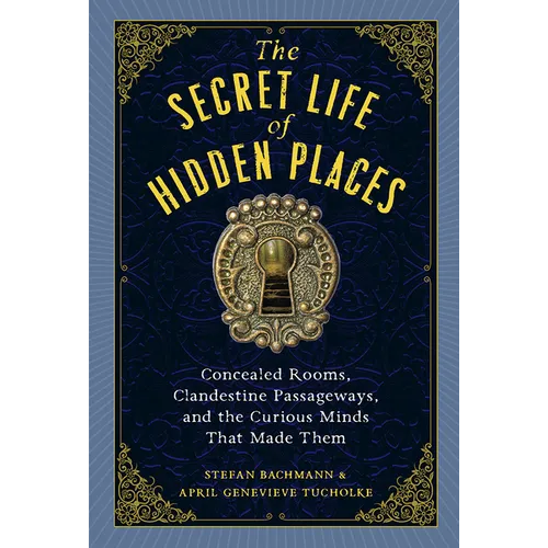 The Secret Life of Hidden Places: Concealed Rooms, Clandestine Passageways, and the Curious Minds That Made Them - Hardcover