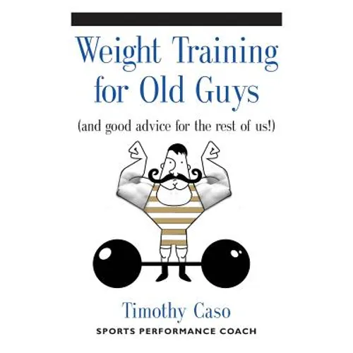 Weight Training for Old Guys: A Practical Guide for the Over-Fifty Crowd (And Good Advice for the Rest of Us!) - Paperback