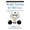 Weight Training for Old Guys: A Practical Guide for the Over-Fifty Crowd (And Good Advice for the Rest of Us!) - Paperback