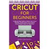 Cricut for Beginners: A Step by Step Guide to Master Your Cricut Machine, Design Space and Original Cricut Project Ideas for Beginners - Paperback