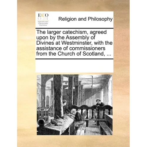 The Larger Catechism, Agreed Upon by the Assembly of Divines at Westminster, with the Assistance of Commissioners from the Church of Scotland, ... - Paperback
