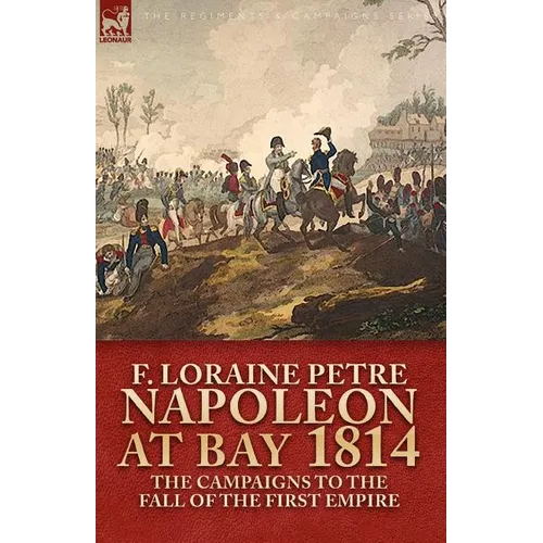 Napoleon at Bay, 1814: The Campaigns to the Fall of the First Empire - Paperback