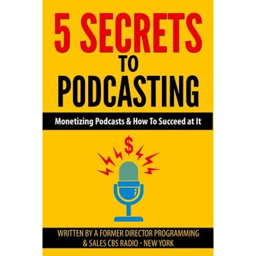 5 Secrets To Podcasting: Monetizing Podcasts & How To Succeed At It - Paperback
