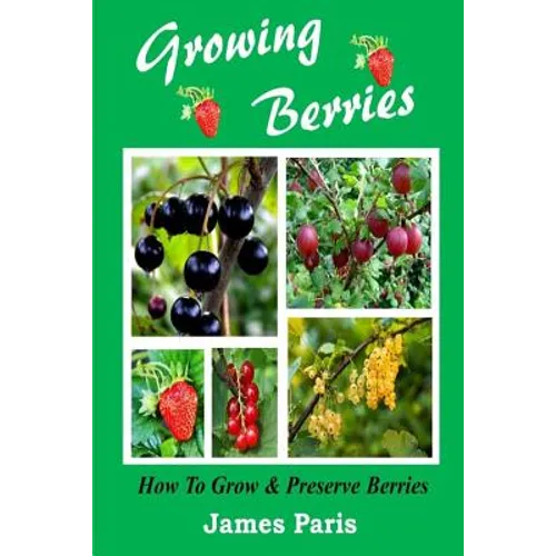 Growing Berries - How To Grow And Preserve Berries: Strawberries, Raspberries, Blackberries, Blueberries, Gooseberries, Redcurrants, Blackcurrants & W - Paperback
