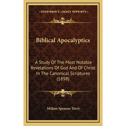 Biblical Apocalyptics: A Study Of The Most Notable Revelations Of God And Of Christ In The Canonical Scriptures (1898) - Hardcover
