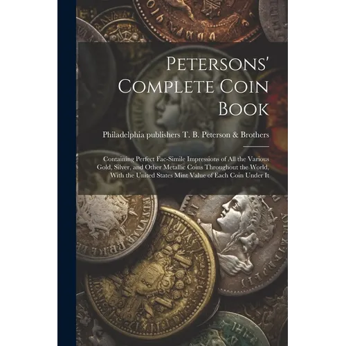 Petersons' Complete Coin Book: Containing Perfect Fac-simile Impressions of all the Various Gold, Silver, and Other Metallic Coins Throughout the Wor - Paperback