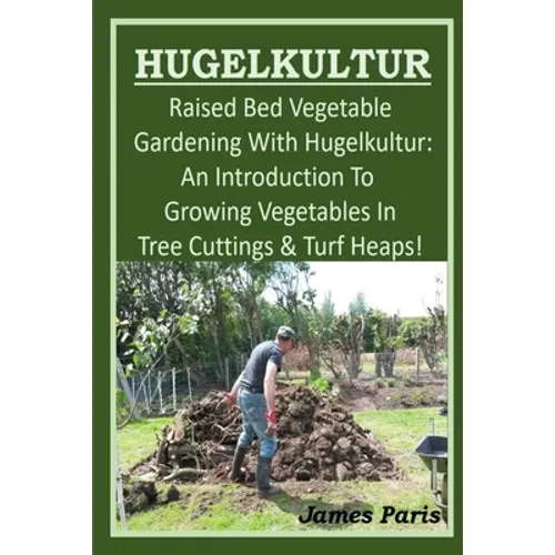 HUGELKULTUR - Raised Bed Vegetable Gardening With Hugelkultur; An Introduction To Growing Vegetables In Tree Cuttings And Turf Heaps - Paperback