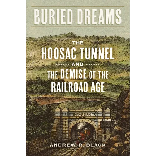 Buried Dreams: The Hoosac Tunnel and the Demise of the Railroad Age - Hardcover