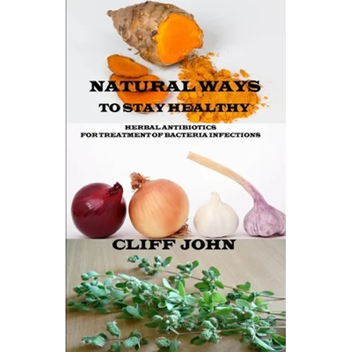 Natural Ways to Stay Healthy: Herbal Antibiotics for Treatment of Bacteria Infections - Paperback