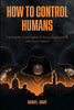 How to Control Humans: Exposing the Ancient System of Slavery Plaguing Us All, and How to Defeat It. - Paperback