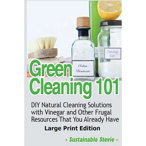 Green Cleaning 101 (Large Print Edition): DIY Natural Cleaning Solutions with Vinegar and Other Frugal Resources That You Already Have - Paperback