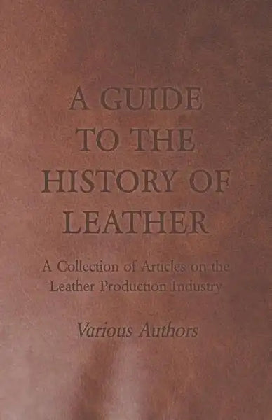 A Guide to the History of Leather - A Collection of Articles on the Leather Production Industry - Paperback
