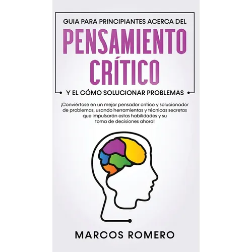 Guia para principiantes acerca del Pensamiento Crítico y el cómo Solucionar problemas: ¡Conviértase en un mejor pensador crítico y solucionador de pro - Hardcover
