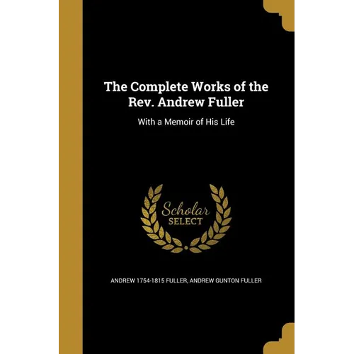 The Complete Works of the Rev. Andrew Fuller: With a Memoir of His Life - Paperback