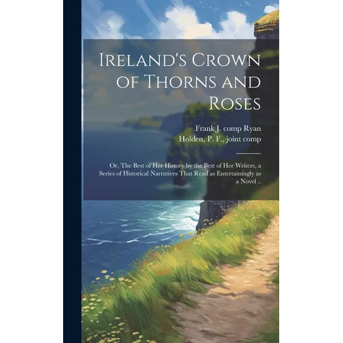 Ireland's Crown of Thorns and Roses; or, The Best of Her History by the Best of Her Writers, a Series of Historical Narratives That Read as Entertaini - Hardcover