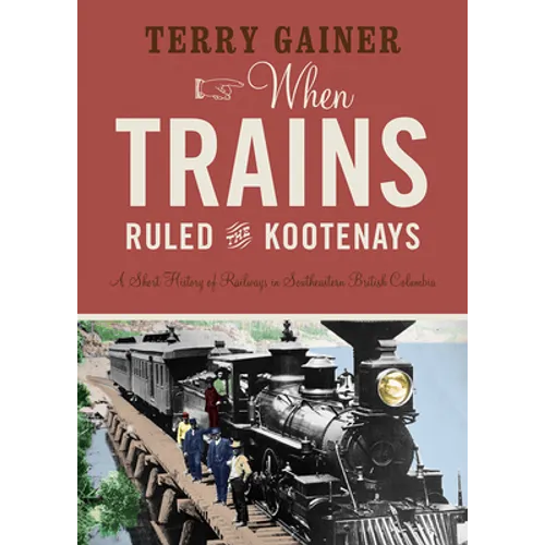 When Trains Ruled the Kootenays: A Short History of Railways in Southeastern British Columbia - Paperback