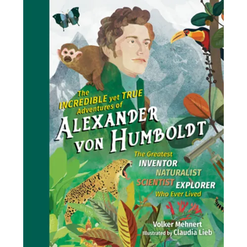 The Incredible Yet True Adventures of Alexander Von Humboldt: The Greatest Inventor-Naturalist-Scientist-Explorer Who Ever Lived - Hardcover