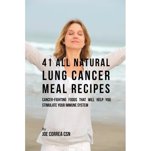 41 All Natural Lung Cancer Meal Recipes: Cancer-Fighting Foods That Will Help You Stimulate Your Immune System - Paperback