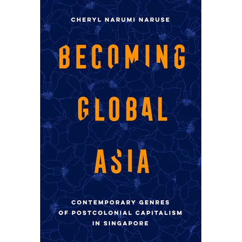 Becoming Global Asia: Contemporary Genres of Postcolonial Capitalism in Singapore Volume 1 - Paperback