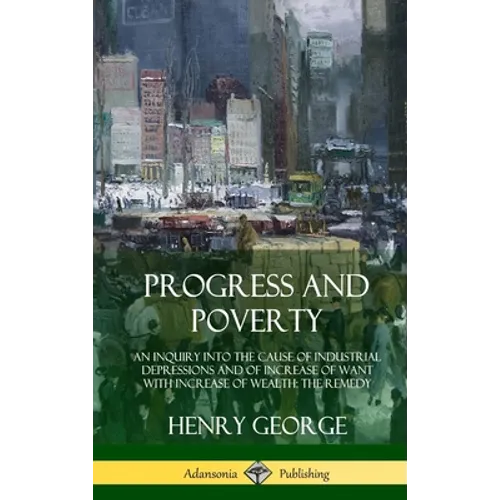 Progress and Poverty: An Inquiry into the Cause of Industrial Depressions and of Increase of Want with Increase of Wealth; The Remedy (Hardcover) - Hardcover