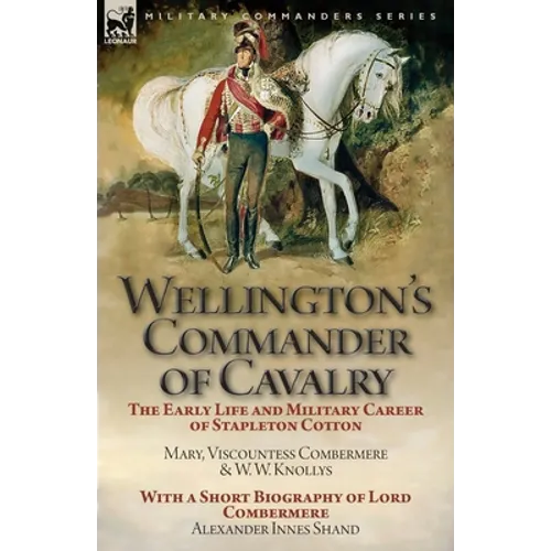 Wellington's Commander of Cavalry: the Early Life and Military Career of Stapleton Cotton, by The Right Hon. Mary, Viscountess Combermere and W.W. Kno - Paperback