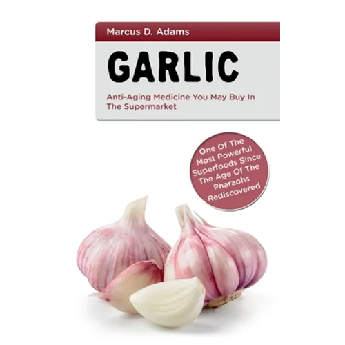 Garlic - Anti-Aging You May Buy in the Supermarket: One of the Most Powerful Superfoods Since the Age of the Pharaohs Rediscovered - Paperback