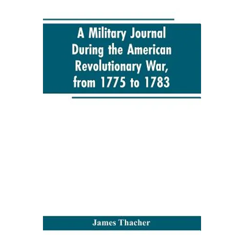 A military journal during the American revolutionary war, from 1775 to 1783; describing interesting events and transactions from this period; with num - Paperback