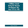 A military journal during the American revolutionary war, from 1775 to 1783; describing interesting events and transactions from this period; with num - Paperback