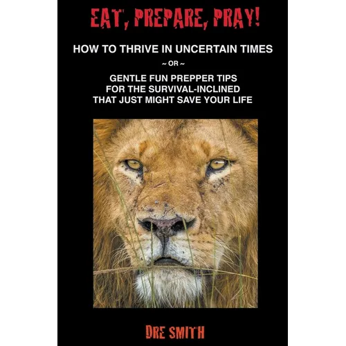 Eat, Prepare, Pray! How To Thrive In Uncertain Times Or Gentle Fun Prepper Tips For The Survival-Inclined That Just Might Save Your Life - Paperback