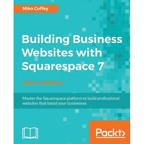 Building Business Websites with Squarespace 7 - Second Edition: Master the Squarespace platform to build professional websites that boost your busines - Paperback