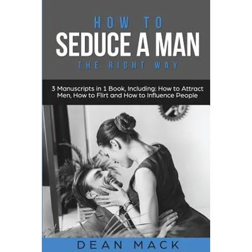 How to Seduce a Man: The Right Way - Bundle - The Only 3 Books You Need to Master How to Seduce Men, Make Him Want You and the Art of Seduction Today - Paperback