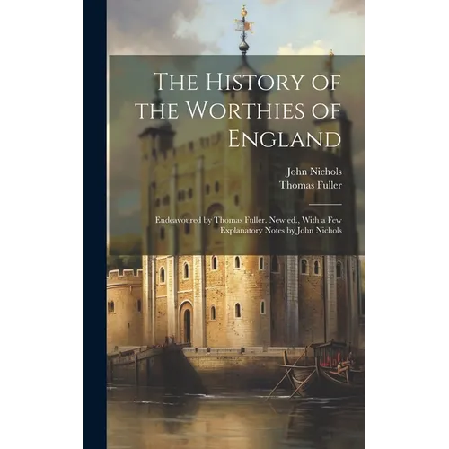 The History of the Worthies of England: Endeavoured by Thomas Fuller. New ed., With a few Explanatory Notes by John Nichols - Hardcover