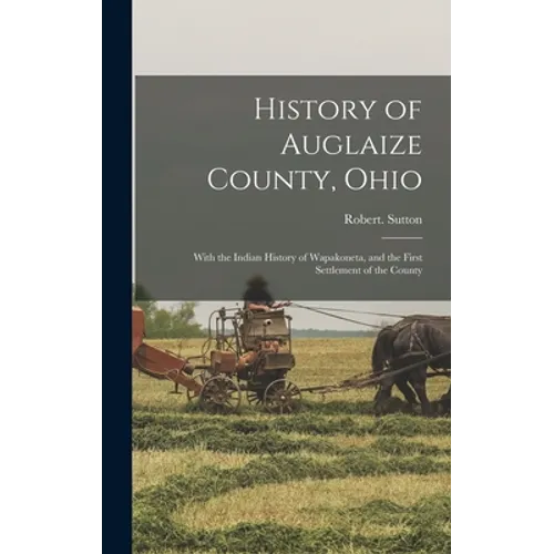 History of Auglaize County, Ohio: With the Indian History of Wapakoneta, and the First Settlement of the County - Hardcover
