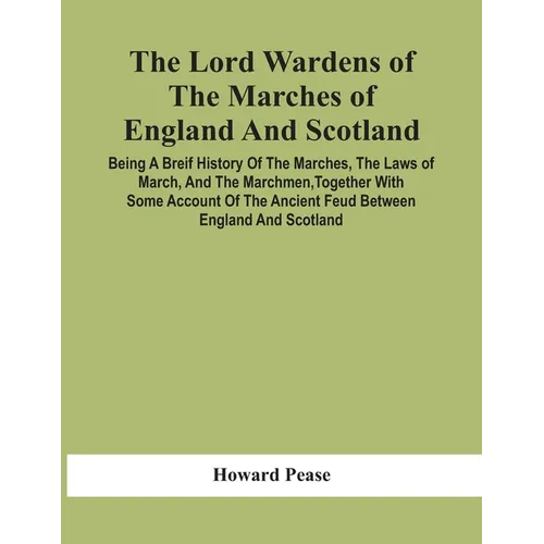 The Lord Wardens Of The Marches Of England And Scotland: Being A Breif History Of The Marches, The Laws Of March, And The Marchmen, Together With Some - Paperback