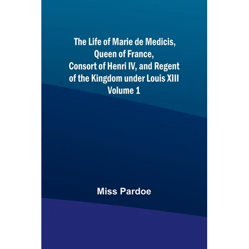 The Life of Marie de Medicis, Queen of France, Consort of Henri IV, and Regent of the Kingdom under Louis XIII - Volume 1 - Paperback