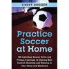 Practice Soccer At Home: 100 Individual Soccer Drills and Fitness Exercises to Improve Ball Control, Shooting and Stamina In Your Home and Backyard - Hardcover