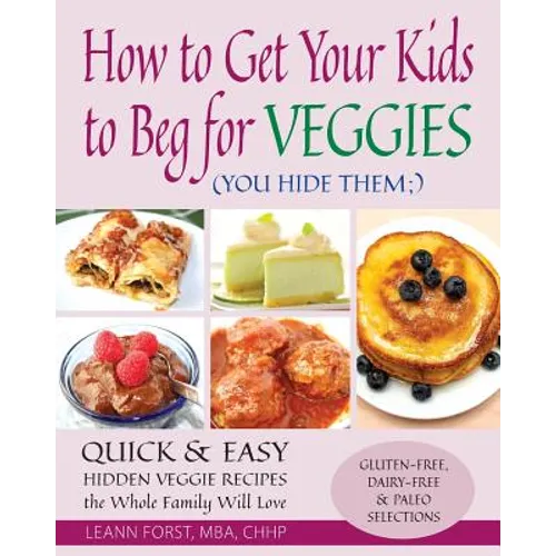 How to Get Your Kids to Beg for Veggies: Quick & Easy Hidden Veggie Recipes the Whole Family Will Love - Paperback