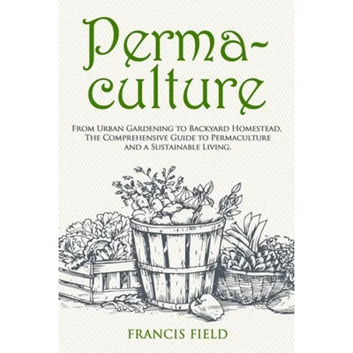 Permaculture: From Urban Gardening to Backyard Homestead, The Comprehensive Guide to Permaculture and a Sustainable Living. - Paperback