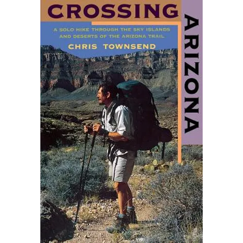 Crossing Arizona: A Solo Hike Through the Sky Islands and Deserts of the Arizona Trail - Paperback