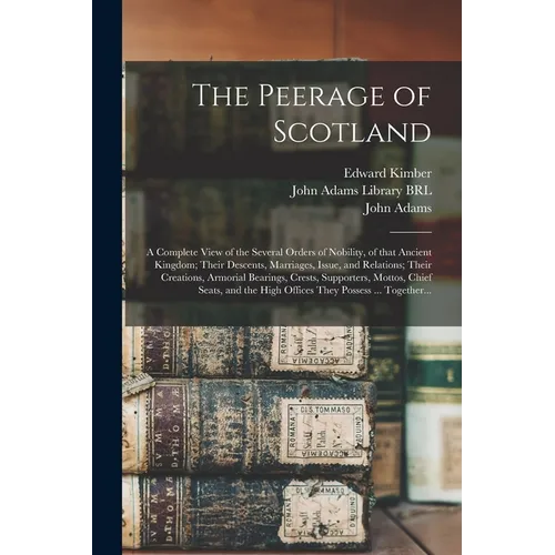 The Peerage of Scotland: a Complete View of the Several Orders of Nobility, of That Ancient Kingdom; Their Descents, Marriages, Issue, and Rela - Paperback