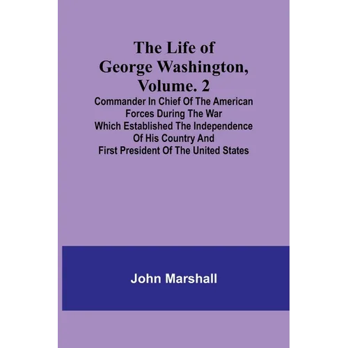 The Life of George Washington, Volume. 2: Commander in Chief of the American Forces During the War which Established the Independence of his Country a - Paperback