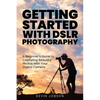 Getting Started With DSLR Photography: A Beginner's Guide to Capturing Beautiful Photos With Your Digital Camera - Paperback
