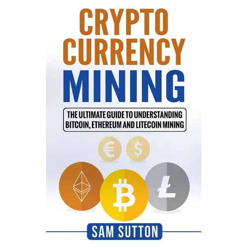 Cryptocurrency Mining: The Ultimate Guide to Understanding Bitcoin, Ethereum, and Litecoin Mining - Paperback