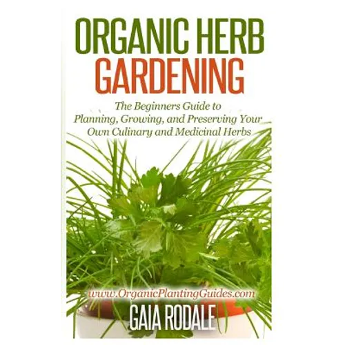 Organic Herb Gardening: The Beginners Guide to Planning, Growing, and Preserving Your Own Culinary and Medicinal Herbs - Paperback